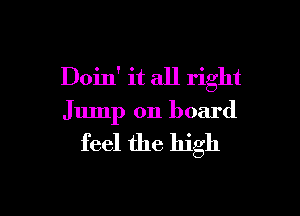 Doin' it all right

Jump on board

feel the high
