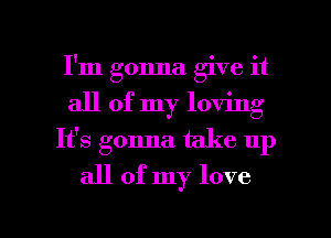 I'm gonna give it
all of my loving
It's gonna. take up

all of my love

g