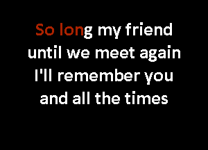 So long my friend
until we meet again

I'll remember you
and all the times