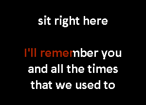 sit right here

I'll remember you
and all the times
that we used to