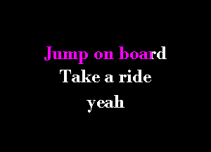 Jump on board

Take a ride
yeah
