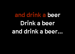 and drink a beer
Drink a beer

and drink a beer...