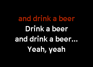 and drink a beer
Drink a beer

and drink a beer...
Yeah, yeah