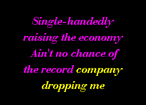 Single- handedbr'

raising the economy

Ain't no chance of

the record company

dropping me