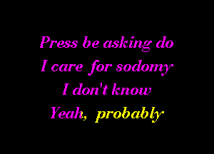 Press be asking do
I care for sodomy
I don't know

Yeah, prob ab 13