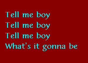 Tell me boy
Tell me boy

Tell me boy
What's it gonna be