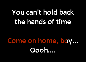 You can't hold back
the hands of time

Come on home, boy...
Oooh....