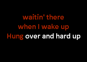 waitin' there
when I wake up

Hung over and hard up