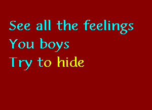 See all the feelings
You boys

Try to hide