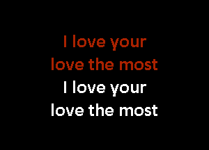I love your
love the most

I love your
love the most