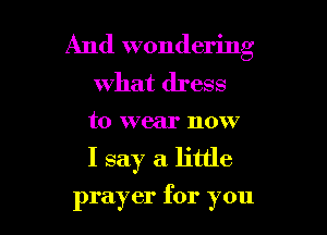 And wondering
what dress

to wear now

I say a little

prayer for you I