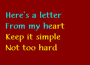 Here's a letter
From my heart

Keep it simple
Not too hard