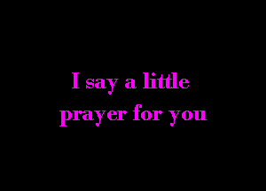 I say a little

prayer for you