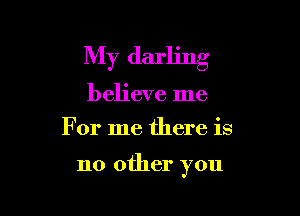 My darling
believe me
For me there is

no other you
