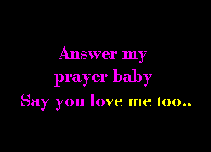 Answer my

prayer baby

Say you love me too..
