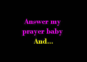 Answer my

prayer baby
And. . .