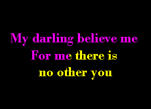 My darling believe me
For me there is
110 other you