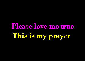 Please love me true

This is my prayer