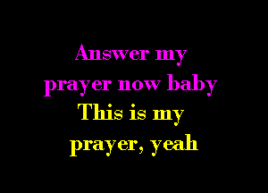 Answer my

prayer now baby

This is my
prayer, yeah