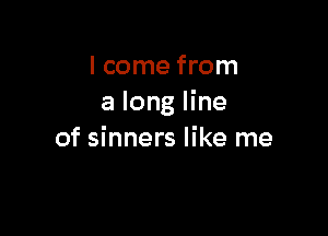 lcome from
a long line

of sinners like me