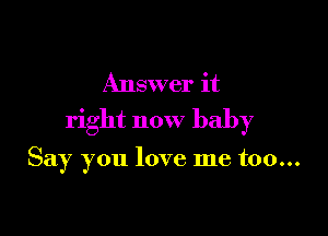 Answer it

right now baby

Say you love me too...