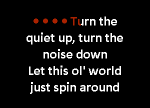 0 0 0 0 Turn the
quiet up, turn the

noise down
Let this ol' world
just spin around