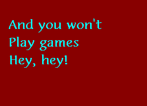 And you won't
Play games

Hey, hey!