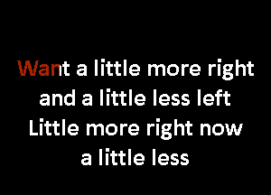 Want a little more right
and a little less left
Little more right now
a little less