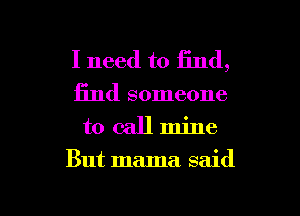 I need to find,

find someone
to call mine
But mama said

g