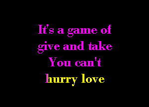 It's a game of

give and take
You can't
hurry love