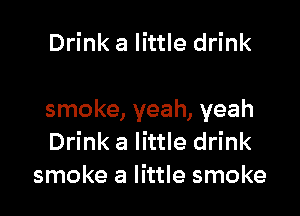 Drink a little drink

smoke, yeah, yeah
Drink a little drink
smoke a little smoke