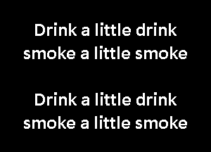 Drink a little drink
smoke a little smoke

Drink a little drink
smoke a little smoke