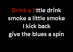 Drink a little drink
smoke a little smoke

I kick back
give the blues a spin