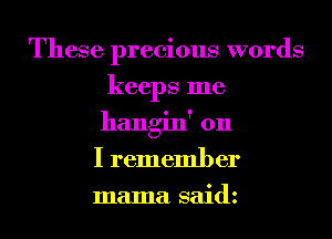 These precious words
keeps me
hangin' 011

I remember
mama saidz