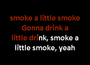 smoke a little smoke
Gonna drink a

little drink, smoke a
little smoke, yeah