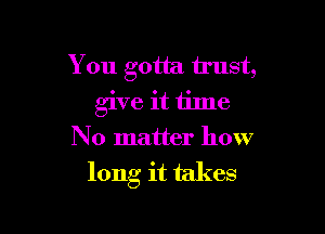 You gotta trust,
give it time
No matter how

long it takes