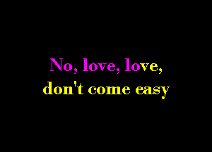 No, love, love,

don't come easy