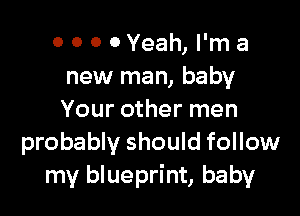 0 0 0 0Yeah, I'm a
new man, baby

Your other men
probably should follow
my blueprint, baby