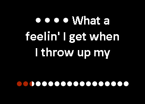 O 0 0 0 What a
feelin' I get when

I throw up my

OOOOOOOOOOOOOOOOOO