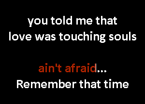 you told me that
love was touching souls

ain't afraid...
Remember that time