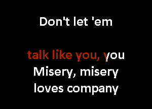 Don't let 'em

talk like you, you
Misery, misery
loves company