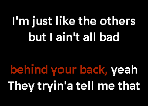 I'm just like the others
but I ain't all bad

behind your back, yeah
They tryin'a tell me that