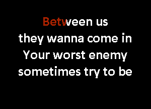 Between us
they wanna come in

Your worst enemy
sometimes try to be