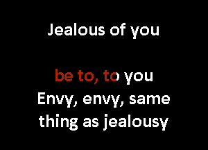 Jealous of you

be to, to you
Envy, envy, same
thing as jealousy