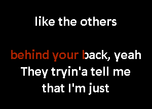 like the others

behind your back, yeah
They tryin'a tell me
that I'm just