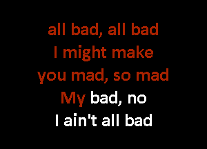 all bad, all bad
I might make

you mad, so mad
My bad, no
I ain't all bad