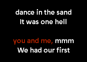 dance in the sand
It was one hell

you and me, mmm
We had our first