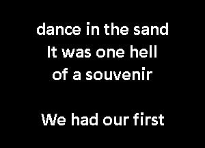 dance in the sand
It was one hell
of a souvenir

We had our first
