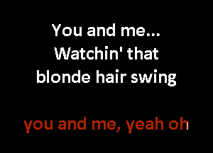 You and me...
Watchin' that

blonde hair swing

you and me, yeah oh