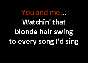 You and me...
Watchin' that

blonde hair swing
to every song I'd sing